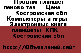 Продам планшет леново тав 3 › Цена ­ 4 500 - Костромская обл. Компьютеры и игры » Электронные книги, планшеты, КПК   . Костромская обл.